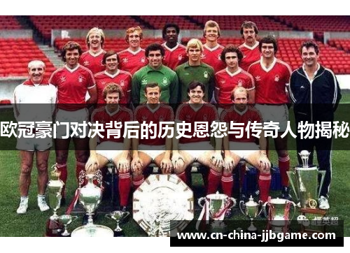 欧冠豪门对决背后的历史恩怨与传奇人物揭秘