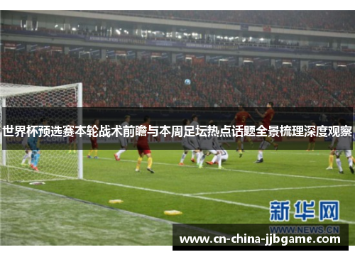 世界杯预选赛本轮战术前瞻与本周足坛热点话题全景梳理深度观察