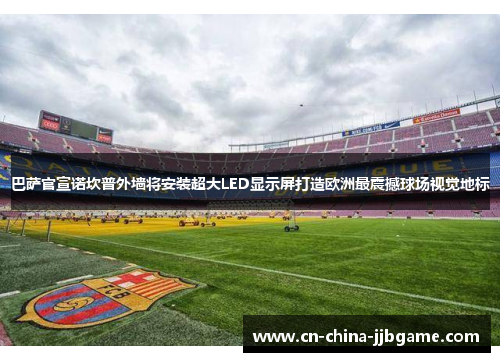 巴萨官宣诺坎普外墙将安装超大LED显示屏打造欧洲最震撼球场视觉地标