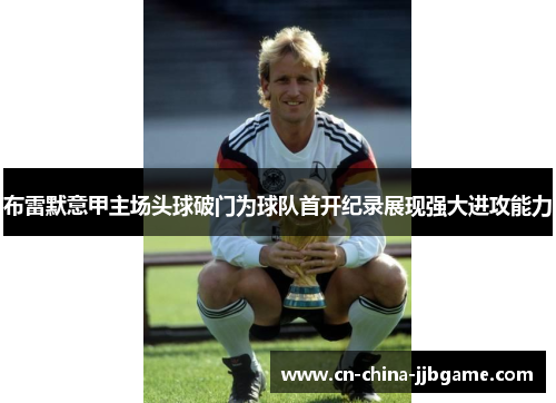 布雷默意甲主场头球破门为球队首开纪录展现强大进攻能力