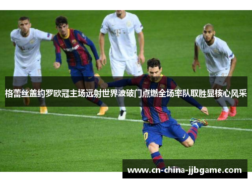 格蕾丝盖约罗欧冠主场远射世界波破门点燃全场率队取胜显核心风采