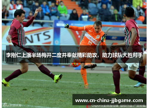 李刚仁上演半场梅开二度并奉献精彩助攻，助力球队大胜对手