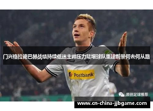门兴格拉德巴赫战绩持续低迷主帅压力陡增球队重建前景何去何从路