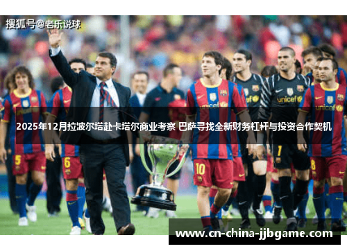 2025年12月拉波尔塔赴卡塔尔商业考察 巴萨寻找全新财务杠杆与投资合作契机