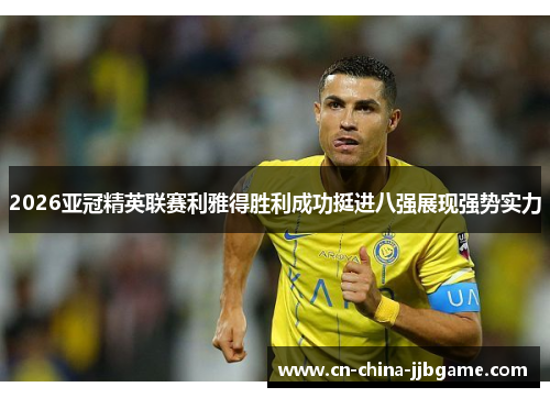 2026亚冠精英联赛利雅得胜利成功挺进八强展现强势实力