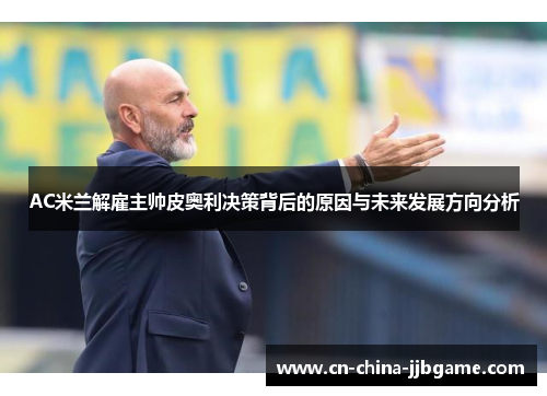 AC米兰解雇主帅皮奥利决策背后的原因与未来发展方向分析