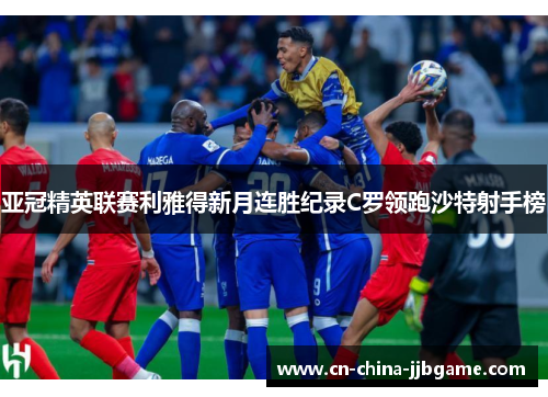 亚冠精英联赛利雅得新月连胜纪录C罗领跑沙特射手榜