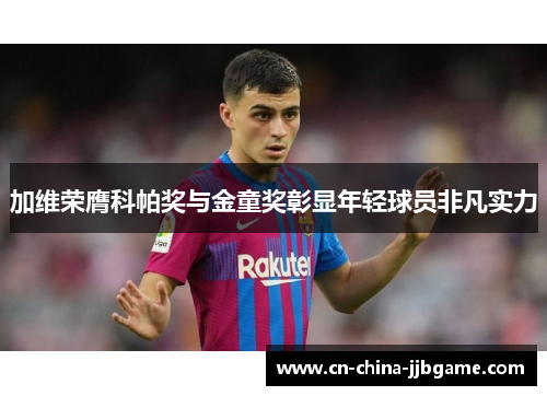 加维荣膺科帕奖与金童奖彰显年轻球员非凡实力 加维荣膺科帕奖与金童奖彰显年轻球员非凡实力