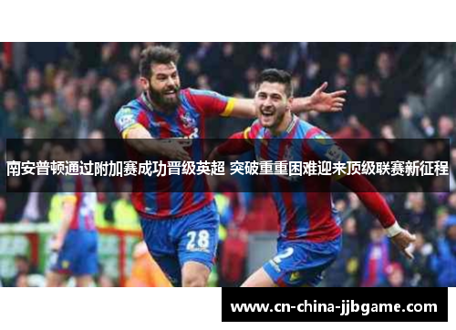 南安普顿通过附加赛成功晋级英超 突破重重困难迎来顶级联赛新征程