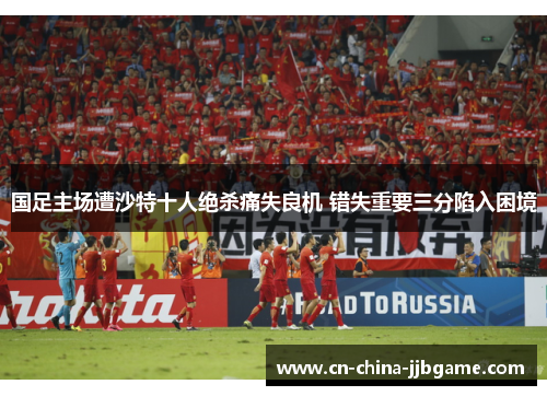 国足主场遭沙特十人绝杀痛失良机 错失重要三分陷入困境