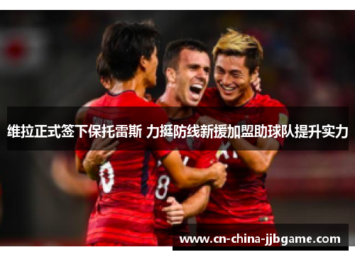 维拉正式签下保托雷斯 力挺防线新援加盟助球队提升实力