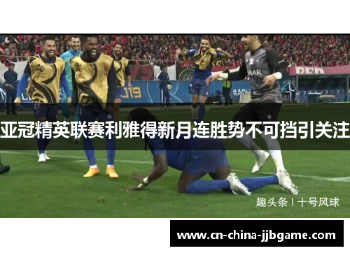 亚冠精英联赛利雅得新月连胜势不可挡引关注