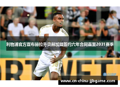 利物浦官方宣布赫拉芬贝赫加盟签约六年合同直至2031赛季