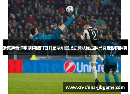 斯莫迪奇惊艳倒钩破门首开纪录引爆场助球队抢占胜局奠定提前胜势