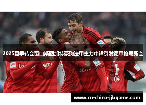2025夏季转会窗口斯图加特豪购法甲主力中锋引发德甲格局新变 2025夏季转会窗口斯图加特豪购法甲主力中锋引发德甲格局新变