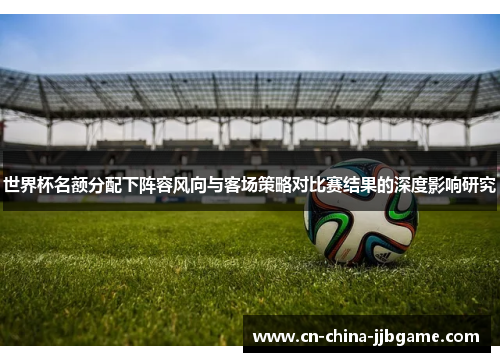 世界杯名额分配下阵容风向与客场策略对比赛结果的深度影响研究 世界杯名额分配下阵容风向与客场策略对比赛结果的深度影响研究