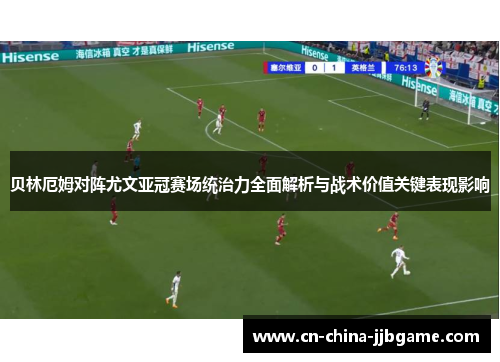 贝林厄姆对阵尤文亚冠赛场统治力全面解析与战术价值关键表现影响