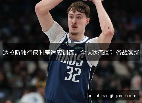 达拉斯独行侠时差适应训练，全队状态回升备战客场
