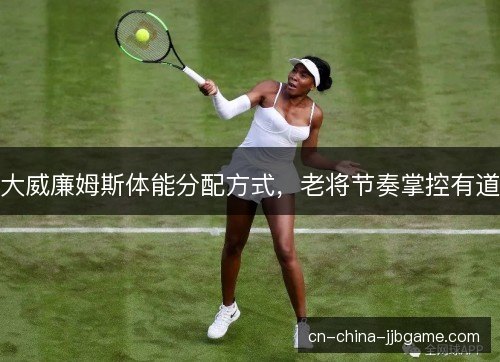 大威廉姆斯体能分配方式，老将节奏掌控有道