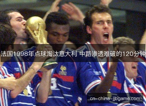 法国1998年点球淘汰意大利 中路渗透难破的120分钟 法国1998年点球淘汰意大利 中路渗透难破的120分钟
