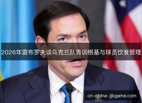2026年雷布罗夫谈乌克兰队青训根基与球员饮食管理